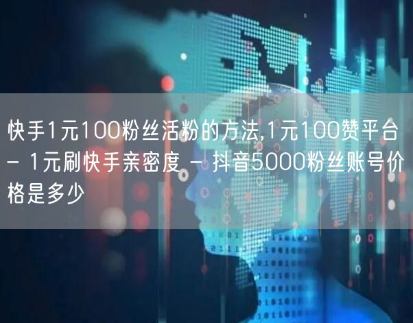 快手1元100粉丝活粉的方法,1元100赞平台 - 1元刷快手亲密度 - 抖音5000粉丝账号价格是多少