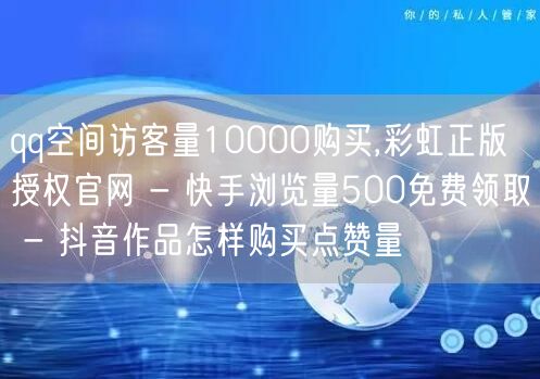 qq空间访客量10000购买,彩虹正版授权官网 - 快手浏览量500免费领取 - 抖音作品怎样购买点赞量