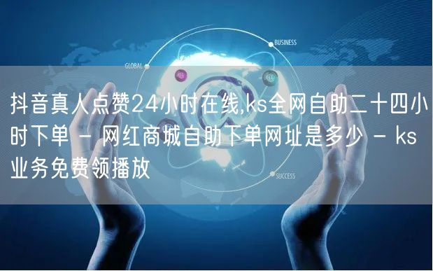 抖音真人点赞24小时在线,ks全网自助二十四小时下单 - 网红商城自助下单网址是多少 - ks业务免费领播放