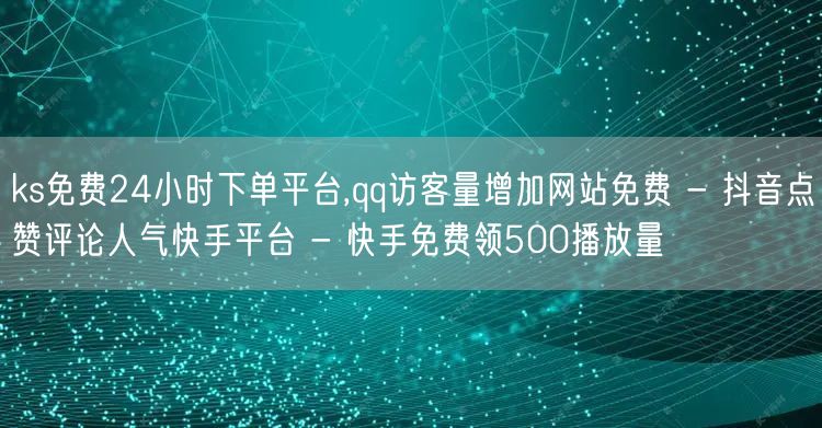 ks免费24小时下单平台,qq访客量增加网站免费 - 抖音点赞评论人气快手平台 - 快手免费领500播放量