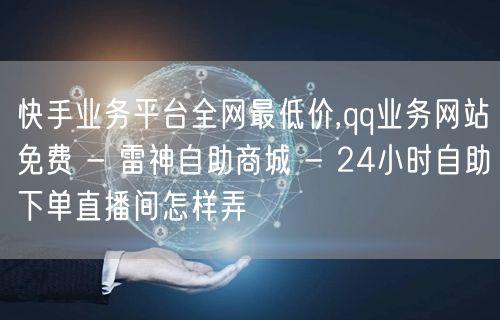 快手业务平台全网最低价,qq业务网站免费 - 雷神自助商城 - 24小时自助下单直播间怎样弄