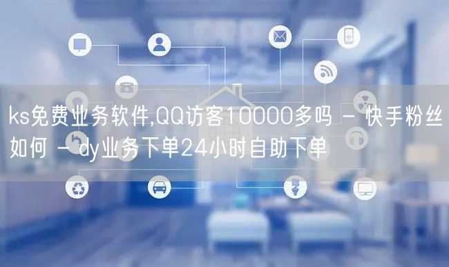 ks免费业务软件,QQ访客10000多吗 - 快手粉丝如何 - dy业务下单24小时自助下单