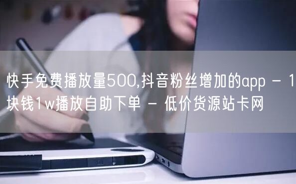 快手免费播放量500,抖音粉丝增加的app - 1块钱1w播放自助下单 - 低价货源站卡网