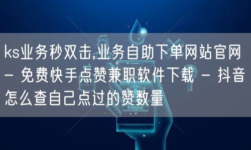 ks业务秒双击,业务自助下单网站官网 - 免费快手点赞兼职软件下载 - 抖音怎么查自己点过的赞数量