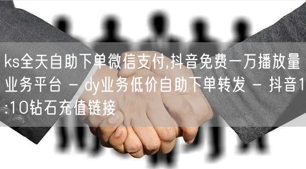 ks全天自助下单微信支付,抖音免费一万播放量业务平台 - dy业务低价自助下单转发 - 抖音1:10钻石充值链接