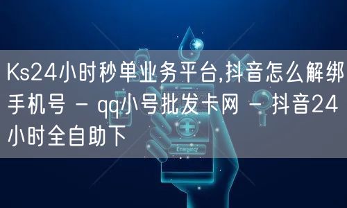 Ks24小时秒单业务平台,抖音怎么解绑手机号 - qq小号批发卡网 - 抖音24小时全自助下