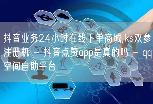 抖音业务24小时在线下单商城,ks双参注册机 - 抖音点赞app是真的吗 - qq空间自助平台