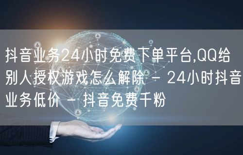 抖音业务24小时免费下单平台,QQ给别人授权游戏怎么解除 - 24小时抖音业务低价 - 抖音免费千粉