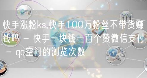 快手涨粉ks,快手100万粉丝不带货赚钱吗 - 快手一块钱一百个赞微信支付 - qq空间的浏览次数