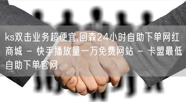 ks双击业务超便宜,回森24小时自助下单网红商城 - 快手播放量一万免费网站 - 卡盟最低自助下单官网