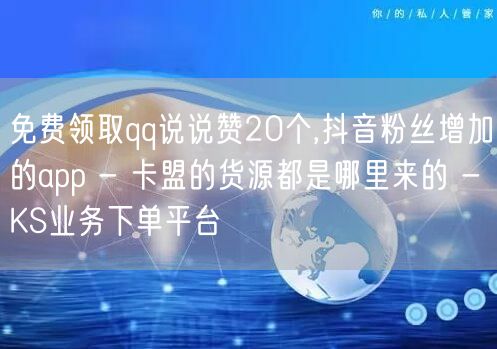 免费领取qq说说赞20个,抖音粉丝增加的app - 卡盟的货源都是哪里来的 - KS业务下单平台