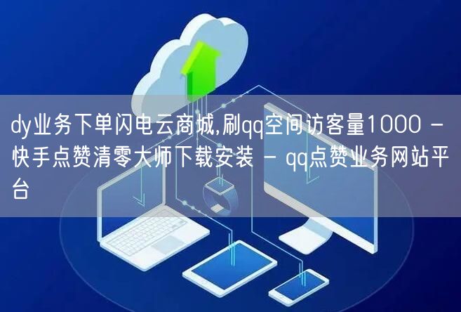 dy业务下单闪电云商城,刷qq空间访客量1000 - 快手点赞清零大师下载安装 - qq点赞业务网站平台