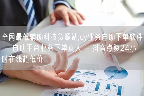 全网最低辅助科技货源站,dy业务自助下单软件 - 自助平台业务下单真人 - 抖音点赞24小时在线超低价