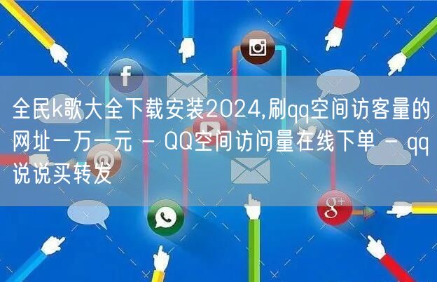 全民k歌大全下载安装2024,刷qq空间访客量的网址一万一元 - QQ空间访问量在线下单 - qq说说买转发