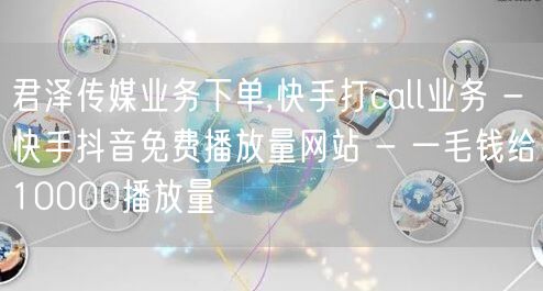 君泽传媒业务下单,快手打call业务 - 快手抖音免费播放量网站 - 一毛钱给10000播放量