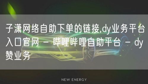 子潇网络自助下单的链接,dy业务平台入口官网 - 哔哩哔哩自助平台 - dy赞业务