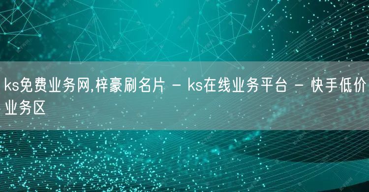 ks免费业务网,梓豪刷名片 - ks在线业务平台 - 快手低价业务区