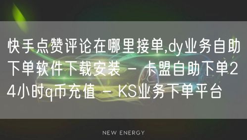 快手点赞评论在哪里接单,dy业务自助下单软件下载安装 - 卡盟自助下单24小时q币充值 - KS业务下单平台