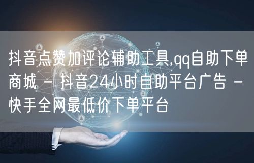 抖音点赞加评论辅助工具,qq自助下单商城 - 抖音24小时自助平台广告 - 快手全网最低价下单平台