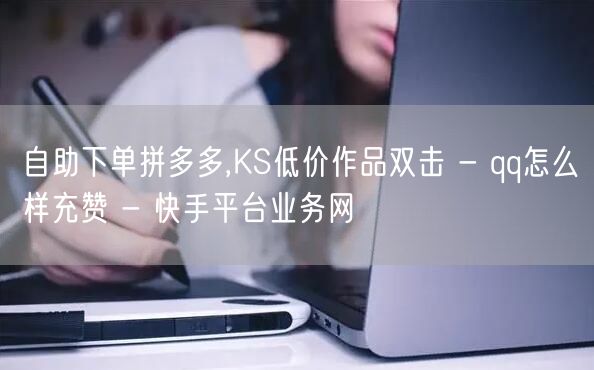 自助下单拼多多,KS低价作品双击 - qq怎么样充赞 - 快手平台业务网