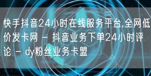 快手抖音24小时在线服务平台,全网低价发卡网 - 抖音业务下单24小时评论 - dy粉丝业务卡盟