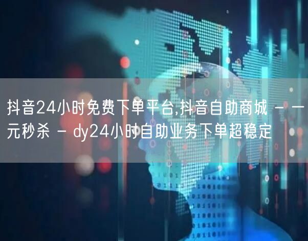 抖音24小时免费下单平台,抖音自助商城 - 一元秒杀 - dy24小时自助业务下单超稳定