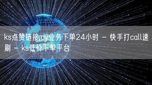 ks点赞链接,dy业务下单24小时 - 快手打call速刷 - ks低价下单平台