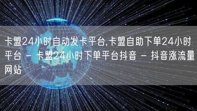 卡盟24小时自动发卡平台,卡盟自助下单24小时平台 - 卡盟24小时下单平台抖音 - 抖音涨流量网站