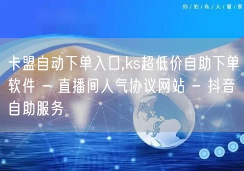 卡盟自动下单入口,ks超低价自助下单软件 - 直播间人气协议网站 - 抖音自助服务