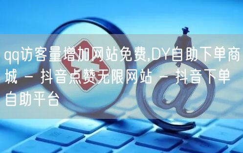 qq访客量增加网站免费,DY自助下单商城 - 抖音点赞无限网站 - 抖音下单自助平台