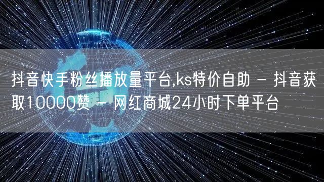 抖音快手粉丝播放量平台,ks特价自助 - 抖音获取10000赞 - 网红商城24小时下单平台