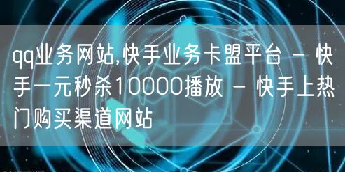 qq业务网站,快手业务卡盟平台 - 快手一元秒杀10000播放 - 快手上热门购买渠道网站