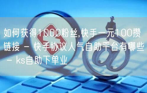 如何获得1000粉丝,快手一元100攒链接 - 快手协议人气自助平台有哪些 - ks自助下单业