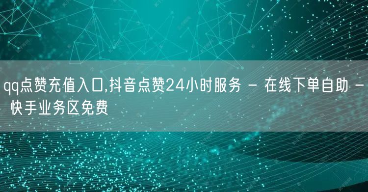 qq点赞充值入口,抖音点赞24小时服务 - 在线下单自助 - 快手业务区免费