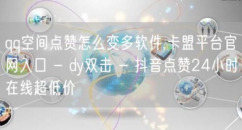 qq空间点赞怎么变多软件,卡盟平台官网入口 - dy双击 - 抖音点赞24小时在线超低价