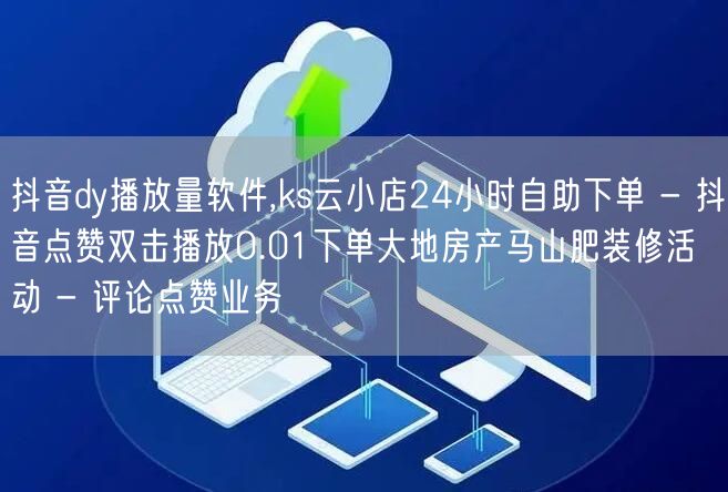 抖音dy播放量软件,ks云小店24小时自助下单 - 抖音点赞双击播放0.01下单大地房产马山肥装修活动 - 评论点赞业务