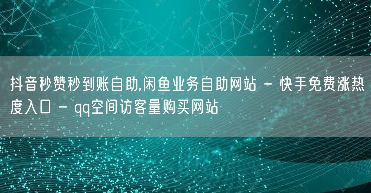 抖音秒赞秒到账自助,闲鱼业务自助网站 - 快手免费涨热度入口 - qq空间访客量购买网站