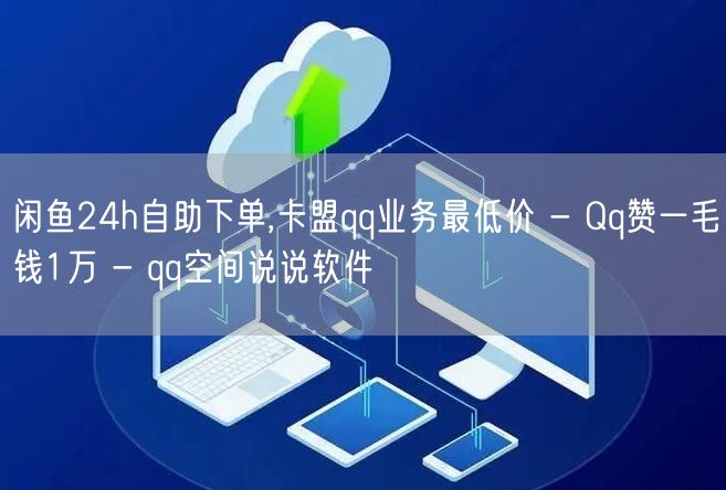 闲鱼24h自助下单,卡盟qq业务最低价 - Qq赞一毛钱1万 - qq空间说说软件