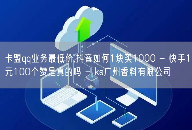 卡盟qq业务最低价,抖音如何1块买1000 - 快手1元100个赞是真的吗 - ks广州香料有限公司