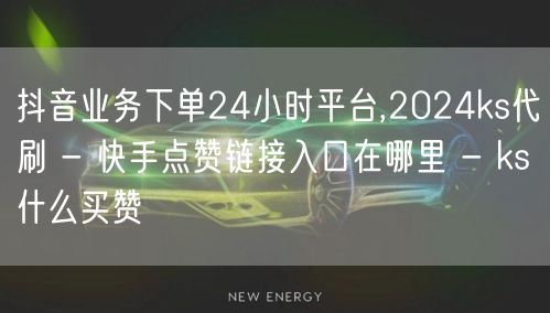 抖音业务下单24小时平台,2024ks代刷 - 快手点赞链接入口在哪里 - ks什么买赞