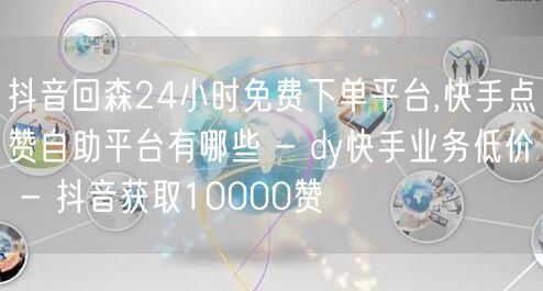 抖音回森24小时免费下单平台,快手点赞自助平台有哪些 - dy快手业务低价 - 抖音获取10000赞