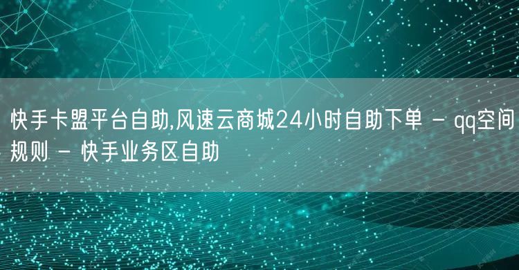 快手卡盟平台自助,风速云商城24小时自助下单 - qq空间规则 - 快手业务区自助