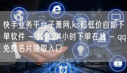 快手业务平台子萧网,ks超低价自助下单软件 - 抖音24小时下单在线 - qq免费名片领取入口