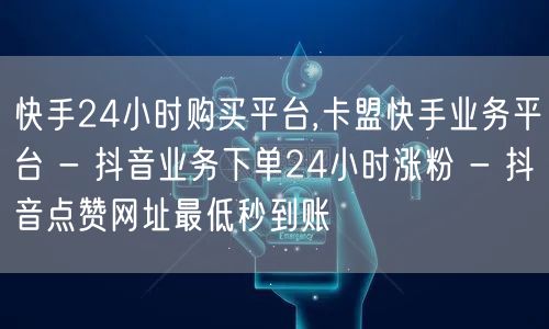 快手24小时购买平台,卡盟快手业务平台 - 抖音业务下单24小时涨粉 - 抖音点赞网址最低秒到账