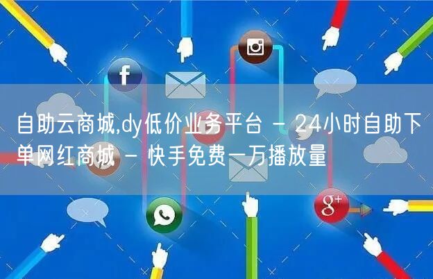 自助云商城,dy低价业务平台 - 24小时自助下单网红商城 - 快手免费一万播放量