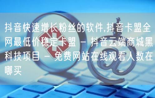 抖音快速增长粉丝的软件,抖音卡盟全网最低价稳定卡盟 - 抖音云端商城黑科技项目 - 免费网站在线观看人数在哪买