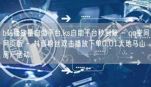 b站播放量自助平台,ks自助平台秒到账 - qq空间网页版 - 抖音粉丝双击播放下单0.01大地马山房产活动