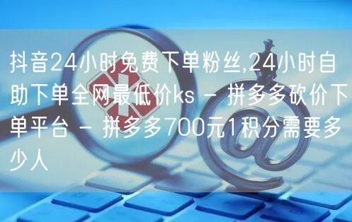 抖音24小时免费下单粉丝,24小时自助下单全网最低价ks - 拼多多砍价下单平台 - 拼多多700元1积分需要多少人