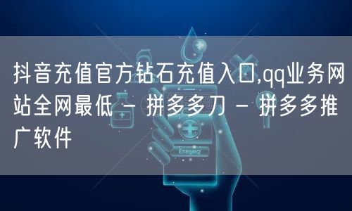 抖音充值官方钻石充值入口,qq业务网站全网最低 - 拼多多刀 - 拼多多推广软件