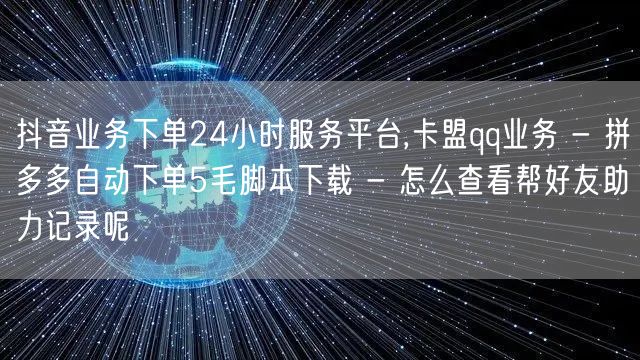 抖音业务下单24小时服务平台,卡盟qq业务 - 拼多多自动下单5毛脚本下载 - 怎么查看帮好友助力记录呢